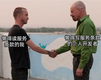 这是一张使用美剧《绝命毒师》经典握手场景制作的迷因梗图，图中左侧是穿着黑色T恤的杰西·平克曼，对应文字标注为“懒得读服务条款的我”，右侧是穿着绿色衬衫的沃尔特·怀特，对应文字标注为“懒得写服务条款的个人开发者”，二人面对面郑重握手，调侃了普通用户懒得阅读冗长复杂的服务条款、个人开发者懒得撰写繁琐服务条款的现状，表现出双方达成一致默契的状态。