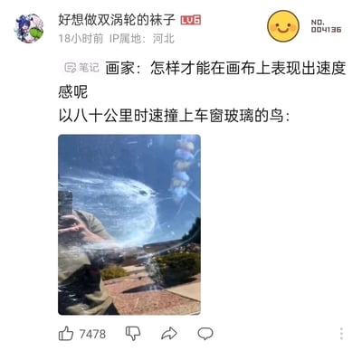 这是B站用户“好想做双涡轮的袜子”发布的一条搞笑笔记，IP属地为河北，发布于18小时前。内容以段子的形式展开：画家提出“怎样才能在画布上表现出速度感呢”的疑问，随后用一张真实拍摄的照片作为回应——一只以八十公里时速撞上车窗玻璃的鸟，在车窗上留下了模糊且呈动态扩散状的撞击痕迹，这个痕迹将高速撞击的瞬间定格，直观又充满冲击力地诠释了“速度感”，用生活里的意外场景调侃艺术创作中的表现手法，充满黑色幽默和趣味性，该笔记获得了7478个点赞。