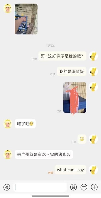 用户在广州点外卖时，原本点的滑蛋饭被送成了猪脚饭，于是和相关人员沟通，对方不仅没有处理送错餐的问题，反而让用户凑活吃，还调侃“来广州就是有吃不完的猪脚饭”，用户最终无奈地用英文吐槽“what can i say”，整个对话充满了无奈又略带搞笑的氛围，展现了广州猪脚饭的“超高存在感”。