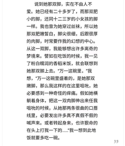 这段文本是一段现代文学作品的内容，以第一视角讲述了“我”对一位二十多岁却有着十二三岁小女孩般肥小脚的女性的痴迷，将她的脚作为幻想的核心对象。甚至在看到粉白糯润的香稻米饭时，会产生把米饭幻想成她的嫩脚进行咀吮的怪异联想，这种私密又带着荒诞感的幻想让“我”多吃一碗饭，文字充满了强烈的主观心理刻画，无谐音梗、双关等内容。