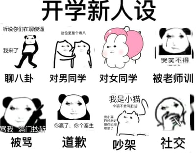 这是一张以“开学新人设”为主题的多图拼接表情包集合，共分为上下两排8个校园社交场景，每个场景搭配贴合情境的搞笑表情包与文字，用反差感塑造出极具网感的开学人设：
1. 聊八卦：熊猫头表情包配文“听说你们在聊傻逼 我来了”，生动表现出对八卦的急切参与欲；
2. 对男同学：两个抽象小人表情包配文“这位更是个寄八”，是对男同学的玩梗调侃；
3. 对女同学：软萌的抱心兔子表情包，展现出对女同学的温柔讨好态度；
4. 被老师训：流泪的熊猫头配文“哭笑不得”，精准还原被老师训斥后的无奈情绪；
5. 被骂：严肃的熊猫头配文“骂我 满门抄斩”，表现出被冒犯后的强硬反击姿态；
6. 道歉：熊猫头配文“你赢了，你个畜生”，是带着阴阳怪气的反向道歉；
7. 吵架：小猫表情包配文“我是小猫 小猫不会骂脏话 但小猫已经想好把你妈埋哪里了”，用看似软萌的外表和狠戾的内心活动形成强烈反差，表现吵架时的暗戳戳愤怒；
8. 社交：捂嘴的抽象表情包，直观展现出对社交的抗拒与社恐状态。整体风格搞笑荒诞，精准戳中学生开学后面对校园社交的复杂心态。