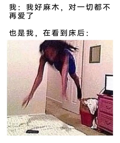 这是一张充满反差感的搞笑梗图，通过上下对比的形式呈现：上方文字先表达出“对一切事物麻木、失去兴趣”的低落状态，随后转折到“看到床后”，用一张人物夸张飞扑向床铺的照片，生动展现出当代人尤其是在疲惫状态下，嘴上说着对一切无所谓，但面对能带来休息的床时，身体会诚实爆发出极大的热情和急切感，精准戳中了很多人渴望休息、热爱睡眠的真实心态，画面夸张滑稽，极易引发共鸣。