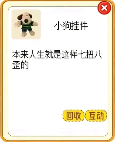 这是一张竖屏格式的休闲收集类应用界面截图，属于图文混排的卡通风格内容。界面顶部左侧展示了一个形态歪扭的小狗挂件形象，它穿着绿黑条纹上衣与蓝色裤子，旁边标注名称“小狗挂件”；形象右侧是该挂件的配套文案“本来人生就是这样七扭八歪的”，用小狗本身歪扭的外形呼应文案传递的接纳人生不完美的治愈理念。界面右上角设有红色的关闭按钮，底部则有“回收”“互动”两个黄色圆角操作按钮，整体界面风格柔和可爱，主打轻松治愈的氛围，能够给用户带来情绪上的舒缓。