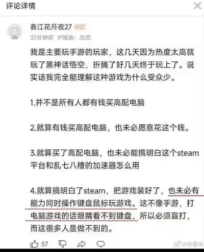 这是一张社交媒体评论截图，IP属地为北京的用户“春江花月夜27”作为资深手游玩家，因热度尝试《黑神话：悟空》后，发表了对该类PC端3A游戏受众较少的看法，总结出四点核心原因：1.并非所有人都能负担高配电脑；2.有经济能力的人也未必愿意为游戏购置高配电脑；3.即便有高配电脑，也未必能熟练使用Steam平台与加速器；4.就算成功安装游戏，多数手游玩家难以适应PC端键鼠盲打的操作逻辑，而手游操作门槛更低。该评论获得了57个点赞。