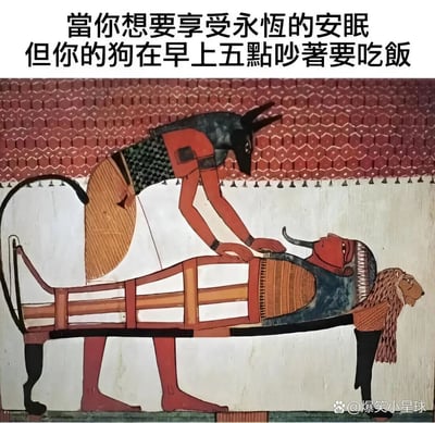 这是一张基于古埃及丧葬壁画二次创作的搞笑梗图，原图为古埃及神话中死神阿努比斯为逝者制作木乃伊的肃穆场景，梗图将阿努比斯的狗头形象联想成养宠人家中的狗，搭配配文“当你想要享受永恒的安眠但你的狗在早上五点吵着要吃饭”，用庄严的古代丧葬场景与现代养宠人被宠物早起叫醒的无奈日常形成强烈反差，以荒诞的方式调侃养宠人无法睡懒觉的崩溃处境，充满趣味和共鸣感。