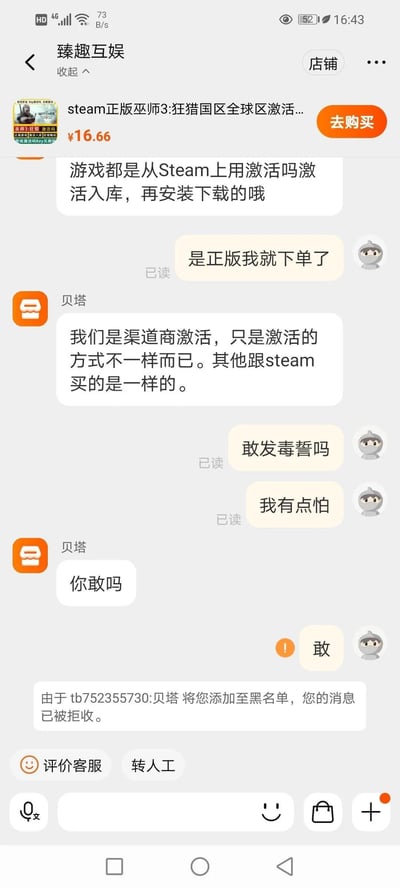用户在电商平台的臻趣互娱店铺咨询低价Steam正版《巫师3：狂猎》激活码，先确认激活方式为Steam激活入库，随后表示“是正版我就下单了”，客服回应是渠道商激活，和Steam购买的一样。用户因担心不是正版，让客服发毒誓，还表示“我有点怕”，客服反问“你敢吗”，用户回复“敢”之后，直接被客服添加至黑名单，消息被拒收。整个对话充满戏剧性，客服的反常拉黑行为暗示该低价激活码大概率并非正规正版，是游戏玩家购买低价激活码踩坑的典型场景。