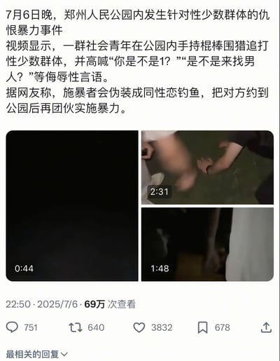 这是2025年7月6日发布的社交媒体爆料内容，曝光了郑州人民公园内发生的针对性少数群体的仇恨暴力事件。内容显示，有社会青年团伙伪装成同性恋将性少数群体约至公园后，手持棍棒围追殴打受害者，还高喊“你是不是1？”“是不是来找男人？”等侮辱性言语；配图为三段相关现场视频的缩略图，分别时长44秒、2分31秒、1分48秒。该内容发布后获得69万次查看，拥有751条评论、640次转发、3832个点赞和678次收藏，互动量较高，引发广泛关注。