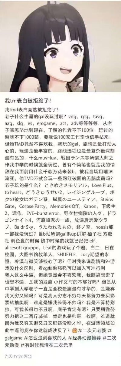 这是一张微博平台的用户发帖截图，整体为竖屏手机格式，属于图文混排内容。上方是一张AI生成的二次元黑发少女卡通图，少女笑容灿烂，眼神明亮，看起来十分开心；下方是用户发布的长篇吐槽文字。用户自称是资深Galgame玩家，玩过近千部Galgame，熟知上百位制作人和数百家工作室，列举了《Muv-Luv》《命运石之门》《尸体派对》等大量经典Galgame作品，还表示自己中学时期就玩遍业界大师之作，对当下网红破圈的萌系游戏嗤之以鼻。但就是这样一位在二次元Galgame领域自认为十分厉害的玩家，在现实中向女生表白却被拒绝，由此陷入强烈的自我怀疑，接连质问自己为何得不到三次元女生的喜爱，最后带上#二次元老婆#、#galgame#等相关标签，表达了想逃离三次元、活在二次元的情绪。