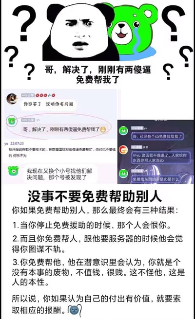 这是一张图文混排的吐槽类内容，顶部是带着疑惑表情的熊猫头表情包和谄媚的绿色小熊表情包，配文'哥，解决了，刚刚有两傻逼免费帮我了'；中间与右侧是两段社交软件的聊天记录截图，展示了用户'yu'在获得他人无偿帮助后，转头在私下聊天里嘲讽帮忙者是'傻逼'，甚至觉得找免费帮忙的人是'何乐不为'；下方是一段总结性文字，列出了免费帮助他人可能遭遇的三种扎心结果：停止帮忙会被记恨、索要合理回报会被认为图谋不轨、被帮忙者会潜意识觉得帮忙者没本事，最后呼吁人们若认可自身付出的价值，就该索取相应报酬。整体通过真实的反面案例，戳中了不少人好心帮忙却不被领情的痛点，传递出'不要轻易无偿付出'的观点。