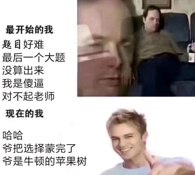 这是一张上下对比的图文混排梗图，聚焦学生考试过程中的心态反差。上半部分标注“最开始的我”，搭配一位瘫坐、神情沮丧失落的男性图像，配文“题目好难，最后一个大题没算出来，我是傻逼，对不起老师”，生动呈现出考试时因难题卡壳而自我否定、愧疚不安的心态；下半部分标注“现在的我”，搭配一位笑容灿烂、竖大拇指的自信男性图像，配文“哈哈，爷把选择蒙完了，爷是牛顿的苹果树”，其中“牛顿的苹果树”是玩梗，借牛顿被苹果砸中获得灵感的典故，调侃自己靠蒙选择题完成考试，将心态从沮丧转为嚣张得意，用强烈的反差感调侃学生面对考试的真实状态，容易引发学生群体的共鸣。