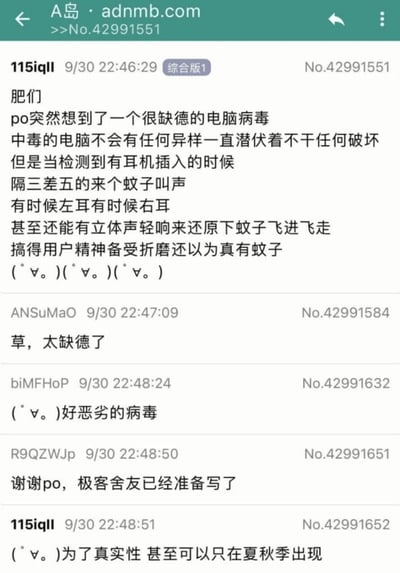 这是A岛论坛综合版的一则帖子，楼主115iqll分享了一个极具整蛊性质的电脑病毒脑洞：该病毒平时会潜伏在电脑中不进行任何破坏，只有检测到耳机插入时，会隔三差五在左耳、右耳或是以立体声形式模拟蚊子的叫声，还原蚊子飞进飞出的音效，让佩戴耳机的用户误以为身边真有蚊子，从而精神备受折磨。楼主还补充可以设置病毒只在夏秋季触发以增加真实性。下方的网友回复纷纷吐槽这个构想过于缺德、恶劣，还有网友表示自己的极客舍友已经准备编写这个病毒了。