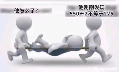 这是一张由简化白色小人组成的梗图，画面中两个人抬着一个病号担架，担架上的小人表情夸张，呈现晕倒或极度震惊的姿势。上方配有文字对话：“他怎么了？”另一边答复：“他刚刚发现550÷2不等于225”，制造出幽默效果。图中的幽默点在于调侃对数学常识的错误理解，也引申出被基础知识震撼到“倒下”的夸张感。非常适合用来表达对简单问题也会出错的夸张自嘲或吐槽场景。

没有明显谐音或隐藏暗示。