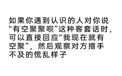 这是一张纯文字的静态图片，内容围绕日常社交中的客套场景展开，提出了一个带有整蛊性质的趣味应对方法。在日常社交里，“有空聚聚呗”常常是人们出于社交礼仪说出的客套话，并非真的想要立刻邀约相聚，图片里的建议反其道而行之，让听到这句话的人直接回应自己当下就有空赴约，通过这种打破对方预期的方式，制造出对方措手不及的慌乱场面，以此来调侃社交中的客套文化，充满了反差感和趣味性。