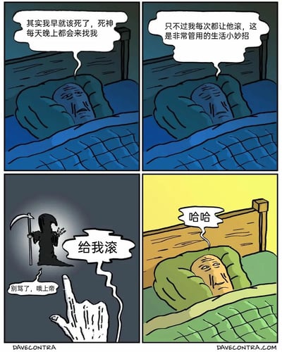 这是一则四格卡通连环漫画，以荒诞幽默的风格展开：第一格中，一位躺在床上的老年男子自述，自己早就该离世，死神每晚都会来找他；第二格男子称自己每次都靠呵斥“滚走”来赶跑死神，还将此当作管用的生活小妙招；第三格揭示了男子口中“赶跑死神”的真相：死神出现后，是一只骷髅手对着他厉声呵斥“给我滚”，死神则惊恐地求饶“别骂了，哦上帝”；第四格中，男子从睡梦中醒来，得意地哈哈大笑，显然他误以为是自己赶跑了死神，完全不知道是骷髅手的作用，这种认知错位形成了强烈的荒诞笑点，讽刺了人们的自我认知偏差。