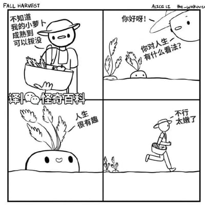四格漫画描绘了一个戴着帽子的农夫在秋季收获场景。第一格中，农夫抱着蔬菜篮疑惑地说：“不知道我的小萝卜成熟到可以拔没”；第二格他向地里的萝卜打招呼：“你好呀！”并询问“你对人生有什么看法？”；第三格萝卜开心地回答：“人生很有趣”；第四格农夫听完后离开并自语：“不行太嫩了”。

漫画通过农夫把萝卜对人生的看法作为判断其是否成熟的标准，形成了一种幽默的反差萌。