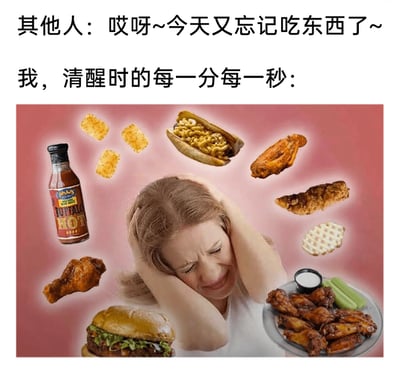 这是一张充满反差感的搞笑梗图，通过文字和画面的结合，对比了两类人的日常状态：上方文字呈现“其他人：哎呀~今天又忘记吃东西了~”，体现出部分人群对进食的不在意；另一部分文字“我，清醒时的每一分每一秒：”则引出下方的画面——一位双手抱头、眉头紧皱、面露痛苦烦躁的女性，她的周围环绕着各式各样的美式快餐美食，包括汉堡、多款烤鸡翅、炸鸡、装着通心粉的热狗、水牛城辣酱、华夫饼、搭配蘸酱和芹菜的炸物拼盘等，生动地刻画了吃货人群在清醒时，脑海中被各种美食填满，被想吃东西的念头反复困扰的状态，通过和“忘记吃饭”的人群的强烈反差，幽默地吐槽了吃货的专属烦恼，容易引发同类人群的共鸣。