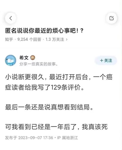 这是知乎「匿名说说你最近的烦心事吧！？」问题下的一条真实回答，答主希文分享了自己的愧疚心事：自己的小说断更许久，时隔一年打开后台，才发现一位癌症读者给自己写了129条评价，最后一条还写着「真想看到结局」，这份迟来的发现让答主陷入深深的自责，字里行间满是遗憾与愧疚。