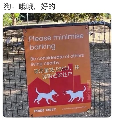 这张图整体为实拍的户外宠物活动区围栏场景，黑色金属围栏上固定着一块橙红色的官方提示牌，提示牌上先印英文要求“请尽量减少吠叫，体谅附近居住的居民”，下方叠加了对应的中文翻译，底部配有两只正在吠叫的白色简笔画小狗图案以及当地政府的标识和相关网址。图片顶部添加了拟人化配文“狗：哦哦，好的”，模拟狗看到提示后的乖巧回应，实际是反向吐槽狗无法理解这类提示，形成强烈的反差幽默感。