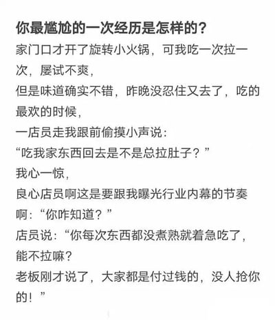 这是一张纯文字梗图，讲述了用户在旋转小火锅餐厅的尴尬经历：用户因喜欢味道而频繁光顾，但每次吃完都会拉肚子。一次店员悄悄告知，拉肚子是因为用户总是没等食物煮熟就着急吃，老板甚至注意到这一点并说没人抢他的食物。内容幽默风趣，突出了尴尬又好笑的日常场景。