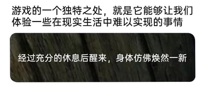 这是一张静态单图，属于顶配底文图的图文混排形式。图片分为上下两部分，上方是白底黑字，内容为“游戏的一个独特之处，就是它能够让我们体验一些在现实生活中难以实现的事情”，阐述了游戏可以为人们提供现实中无法获得的体验这一特点；下方是深色木纹背景搭配白色文字，内容为“经过充分的休息后醒来，身体仿佛焕然一新”，描述了充足休息后身体的舒适状态。整张图没有人物、地标等元素，仅通过两段文字传递不同的感悟，一段关于游戏，一段关于日常休息。