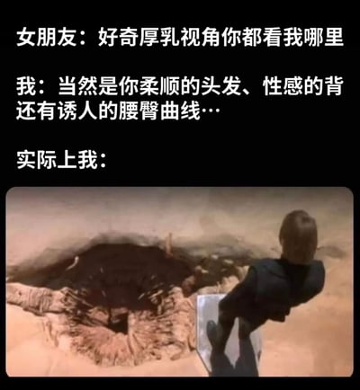 这张梗图上半部分是黑色背景的白色文字对话，女朋友问“好奇厚乳视角你都看我哪里”，“我”回答“当然是你柔顺的头发、性感的背还有诱人的腰臀曲线…”，随后以“实际上我：”引出下半部分的电影截图。截图中是《沙丘》中的角色保罗·厄崔迪俯身凝视着巨大的沙虫洞穴，表情专注，形成了浪漫回答与实际“紧盯目标”（沙坑）的幽默反差，调侃了男生回答时的“口是心非”。