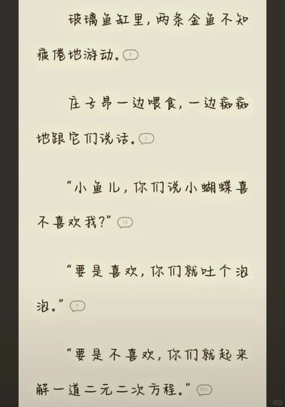 这是一幅纯文字的竖屏内容，呈现了一段充满青涩趣味的小场景：玻璃鱼缸里两条金鱼在游动，名为庄子昂的角色一边给金鱼喂食，一边痴痴地对着金鱼倾诉自己的暗恋心事。他询问金鱼，自己喜欢的“小蝴蝶”是否喜欢自己，还设定了特别的回应规则——如果小蝴蝶喜欢自己，金鱼就吐泡泡；如果不喜欢，金鱼就要解一道二元二次方程。由于金鱼根本无法完成解二元二次方程的行为，这个看似幼稚的设定实则暗藏着庄子昂内心深处笃定小蝴蝶喜欢自己的小小心思，整体内容充满了暗恋的青涩感与可爱的小趣味，刻画了角色单纯又细腻的情绪。