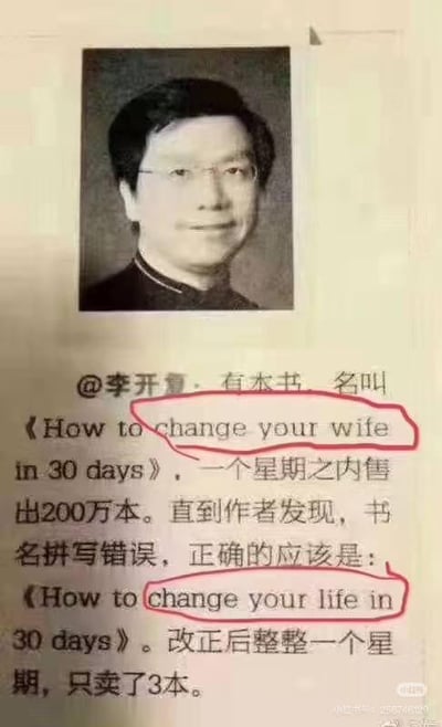 这是一张图文混排的搞笑段子图，上方是李开复的黑白肖像照片，下方配有文字段子：原本有本书的书名被错写成《How to change your wife in 30 days》（意为“30天内如何改变你的妻子”），结果一周内卖出200万本；后来发现是拼写错误，正确书名应为《How to change your life in 30 days》（意为“30天内如何改变你的生活”），改正后整整一周只卖出了3本。
这个段子利用“wife”（妻子）和“life”（生活）的拼写相似性，制造出因书名的猎奇程度差异导致销量出现极端反差的效果，调侃了大众对猎奇八卦内容的关注度远高于励志成长类内容的现象。