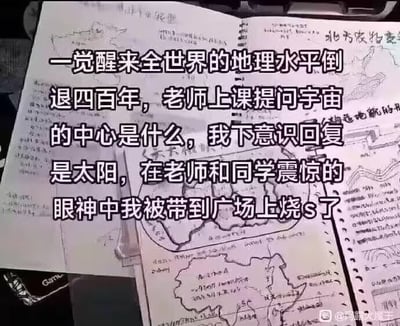 这是一张反差搞笑的脑洞梗图，背景是摊开的手绘世界地图和地理笔记，画面中央叠加了一段段子文字：一觉醒来全世界的地理知识水平倒退四百年，老师上课提问宇宙的中心是什么，讲述者下意识回复是太阳，随后在老师和同学震惊的眼神中，被当成异端带到广场上烧死。该段子利用历史反转制造笑点：四百年前地心说占主流时，支持日心说会被教会当作异端迫害，这张图反向设定让地心说重回主流，说出如今的常识日心说反而被惩处，形成反差幽默效果。