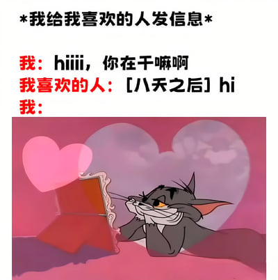 这是一张结合文字与卡通图像的搞笑 meme，描绘了给喜欢的人发信息后的期待与延迟回复的无奈场景。上方文字标注“*我给我喜欢的人发信息*”，下方对话显示“我：hiiii, 你在干嘛啊”，对方却在“[八天之后]”才回复“hi”，最后“我：”的留白搭配卡通角色 Tom 的画面。图中 Tom 趴在粉色背景上，双手托腮注视着红色物体，背景有模糊的爱心图案，表情呈现出期待又带点梦幻的样子，幽默地表现了等待 crush 回复时从满怀希望到面对超长延迟的复杂心情。