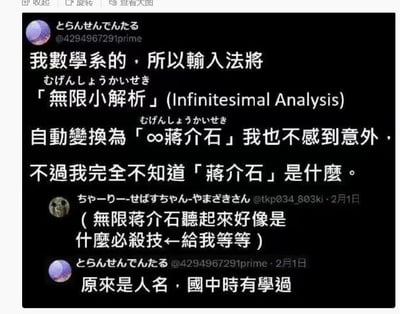 这是一段来自X（原推特）平台的用户互动对话截图，用户@4294967291prime自称是数学系学生，在输入对应日语发音的「无限小解析」时，输入法自动将其转换为「∞蒋介石」，该用户一开始完全不知道「蒋介石」是什么，另一位用户@tkp034_803ki调侃这个组合听起来像是必杀技，之后该用户才反应过来这是人名，回忆起国中时期学过相关内容。
谐音梗说明：日语中「无限小解析」的发音「むげんしょうかいせき」，与「无限蒋介石」的发音存在近似性，导致输入法出现错误联想，制造出荒诞搞笑的反差效果。