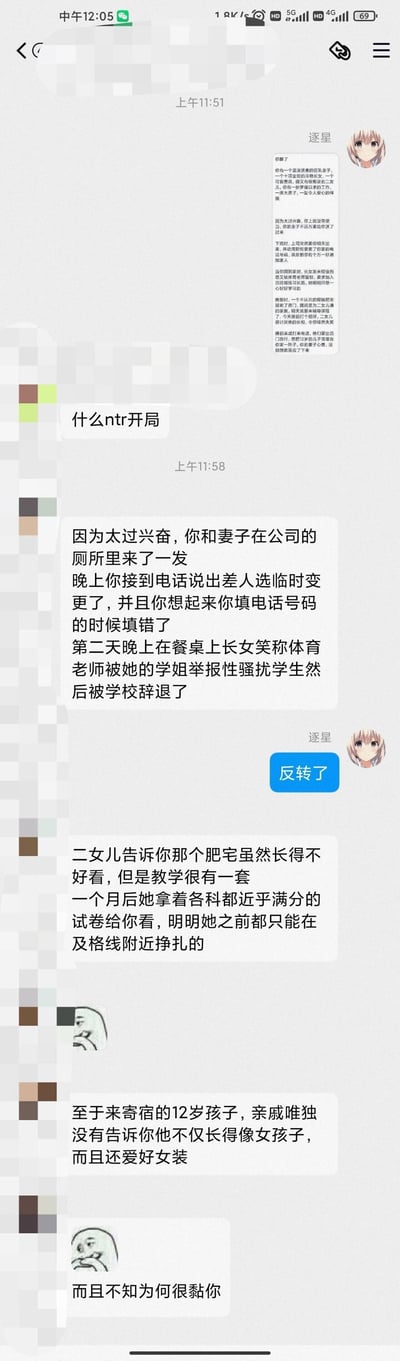 这是一张微信聊天记录截图，用户“逐星”首先抛出一个充满狗血NTR暗示的家庭职场开局剧情：拥有看似完美的家庭与工作，却接连出现妻子送便当、上司索要家庭电话、长女被体育老师刁难、奇怪肥宅家教上门、亲戚孩子要寄宿等容易引发联想的情节，引发其他用户吐槽“什么ntr开局”。随后其他用户与逐星陆续给出反转内容：原本的疑似出轨剧情反转成夫妻在公司亲密互动，出差安排取消且电话填错避免了后续麻烦，不良体育老师被举报性骚扰后辞退，看似不靠谱的肥宅家教教学能力出众，让原本成绩不佳的二女儿成绩突飞猛进，寄宿的12岁男孩是爱好女装的正太且黏人，整个剧情从狗血走向搞笑反转，充满趣味。
