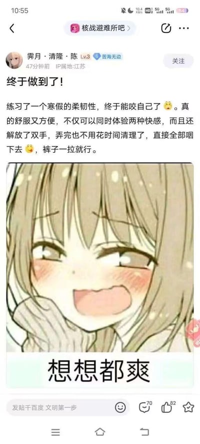 这是百度贴吧「核战避难所吧」的一篇用户帖子截图，发布者账号为「霁月·清隆·陈」，等级LV.3，头衔「苦海无边」，IP属地江苏。帖子标题为「终于做到了！」，正文以低俗擦边的口吻称自己花费一个寒假练习柔韧性，最终能够咬到自己，还描述了相关暗示性内容，称该行为「舒服又方便」「解放双手」「无需清理直接咽下」，最后配上一张二次元女生表情包，图中女生脸红张嘴，表情兴奋，下方配文「想想都爽」，整体内容是利用夸张低俗的描述结合表情包玩梗，在贴吧内获得了70条评论与82个点赞。
