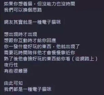 这是一张纯文字类的趣味段子图，以“没能力没时间养猫就换个思路”为切入点，将网友类比成“电子猫咪”，详细列举了二者的相似行为模式：网友像猫咪一样随性出现、看心情互动，看到有趣内容才会现身，需要投入时间陪伴才会慢慢亲近，熟络后会分享网络上的趣事，还有“夜行性”、部分“性格难搞”的特点，最后得出“我们都是一种电子猫咪”的结论。该内容用幽默贴切的方式调侃了当代网友的网络社交状态，精准戳中了人们在网络互动中的体验，容易引发共鸣。