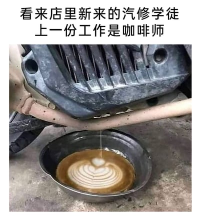 这是一张充满趣味的P图，画面呈现汽修场景：汽车的放油部件正滴落机油，下方的接油盘中，机油却呈现出咖啡拉花特有的爱心层叠图案，如同咖啡师制作的拉花咖啡。图上方配文‘看来店里新来的汽修学徒上一份工作是咖啡师’，用转行的反差感和荒诞的画面制造幽默，调侃学徒把咖啡师的拉花技能‘用错了地方’，通过职场场景和跨界技能的错位，营造出搞笑的效果。