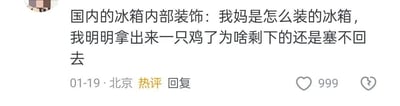 这是一张社交媒体平台的热评截图，发布于01-19的北京，内容是用户吐槽妈妈装的冰箱：“国内的冰箱内部装饰：我妈是怎么装的冰箱，我明明拿出来一只鸡了为啥剩下的还是塞不回去”，这条评论获得了999个赞，成为热评。这种情况是因为妈妈在装冰箱时，会把物品紧凑地排布，充分利用每一处空间，形成了一个稳定的紧凑布局，当拿出一样物品后，原有布局被打破，剩下的物品无法再还原之前的紧凑摆放方式，所以就塞不回去了，这类家庭日常的吐槽很容易引发网友共鸣。