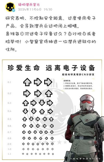 这是《绝地潜兵2》官方账号发布的趣味互动内容，以玩梗的方式“提醒”玩家不要沉迷电子设备：先是用“沉迷电子设备会让潜兵永远闭眼”的玩笑话发起互动，号召玩家坦白或检举沉迷电子设备的人，还设置了“抽选潜兵进驻住所”的趣味奖励。下方模仿视力表的形式，把标准视力表的符号换成了游戏内的战备球方向指令，还附带了游戏内的“视力互测方法”，结合游戏玩法进行整活，既贴合游戏内容，又用轻松搞笑的方式做了护眼相关的趣味宣传。