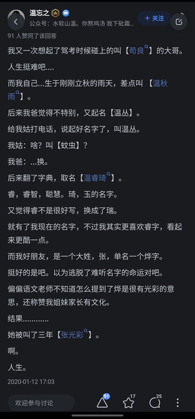 这是知乎用户“温忘之”发布的一条原创回答，分享了几个和名字相关的搞笑生活经历：先是回忆起驾考时遇到的名叫苟良的大哥，感慨人生不易；接着讲述自己的取名波折，出生在立秋雨天差点叫温秋雨，父亲取名温丛却被姑姑听成“蚊虫”，后改名为温睿琦，又因睿字难写换成瑞字，但自己更喜欢睿字；最后提到朋友张烨，因为语文老师提到烨是有光彩的意思，结果被同学叫了三年张光彩，结尾以“人生”二字感慨这些哭笑不得的经历，内容充满谐音和误解带来的趣味，引发读者共鸣。