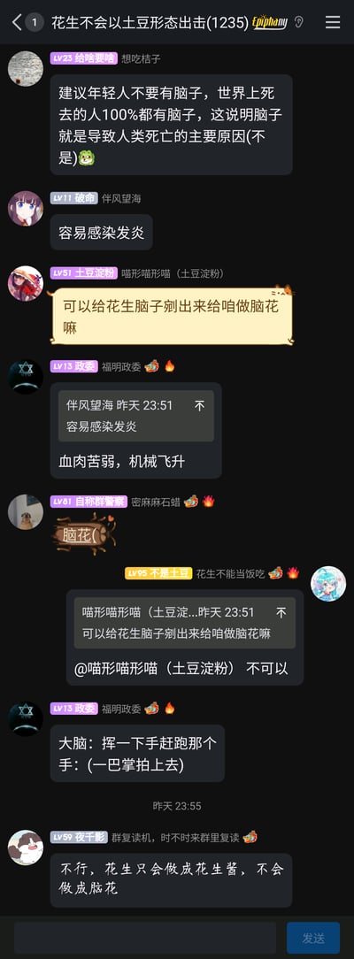 这是一张QQ群聊的截图，群名为“花生不会以土豆形态出击(1235)”，群成员围绕“脑子”展开了一系列轻松搞笑的玩梗对话。用户“给啥要啥”先用错误逻辑开玩笑：“建议年轻人不要有脑子，世界上死去的人100%都有脑子，这说明脑子就是导致人类死亡的主要原因(不是)”，开启了趣味话题；随后用户“破命”接话称脑子“容易感染发炎”；用户“土豆淀粉”结合群名里的“花生”调侃“可以给花生脑子剜出来给咱做脑花嘛”；用户“政委”不仅复读了之前的发言，还抛出“血肉苦弱，机械飞升”的网络热梗；用户“自称群警察”发了“脑花(”的内容呼应梗；用户“不是土豆”回复“土豆淀粉”表示“不可以”；用户“政委”又用“大脑：挥一下手赶跑那个；手：(一巴掌拍上去)”的内容玩梗；最后用户“夜千影”收尾称“不行，花生只会做成花生酱，不会做成脑花”，整个对话充满群友间即兴互动的轻松搞笑氛围。