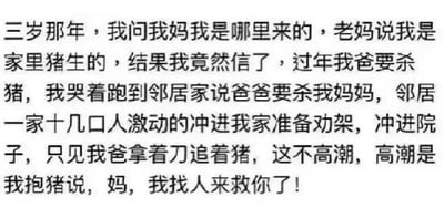 这张图是一个流传甚广的搞笑段子，描述了主角小时候被妈妈戏称为“家里猪生的”，后来因杀猪事件引发误会，邻居联合来“救妈”，结果闹出乌龙。大篇幅的文字铺陈包袱，气氛欢乐、无厘头，结局出人意料，属于典型的网络扮蠢叙事梗文。图中没有配图，仅用文字承载全部笑点。没有谐音梗但有明显夸张和幽默氛围。