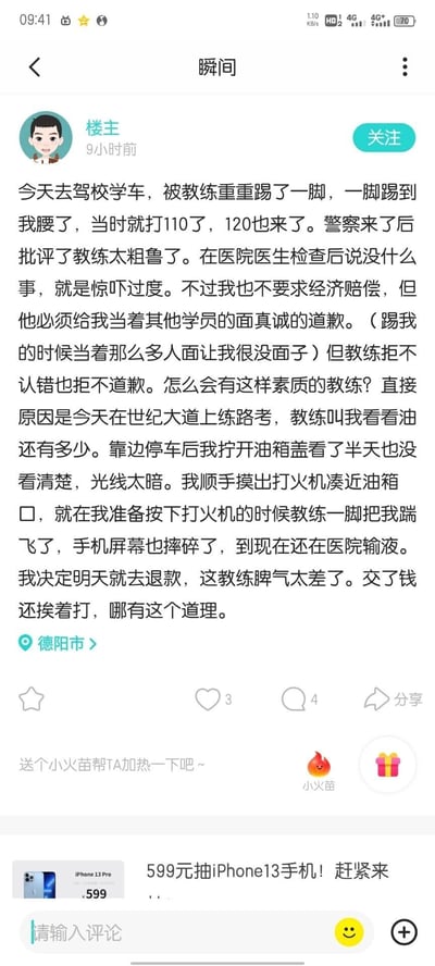 这是一张来自名为“瞬间”的社交媒体板块的用户发帖截图，定位在德阳市，发布者为一名驾校学员（楼主）。帖子中楼主讲述了自己的经历：在世纪大道练路考时，教练让其查看车辆油量，因光线昏暗，楼主准备用打火机凑近油箱口查看，被教练一脚踹到腰上。楼主随后拨打110和120，经医院检查仅为惊吓过度，楼主不要求经济赔偿，只要求教练当着其他学员的面道歉，以挽回自己被踹时丢失的颜面，但教练拒不认错和道歉。楼主表示决定退款，并在帖子中指责教练素质差。
