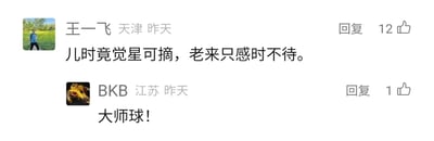这是一张横版的社交媒体评论区静态截图，截图中展示了两条独立的用户评论：第一条评论来自定位天津、发布于昨天的用户“王一飞”，内容为“儿时竟觉星可摘，老来只感时不待。”，这句诗表达了从儿时的意气风发到年长后感慨时光飞逝、岁月不等人的心境，该评论获得了12个点赞；第二条评论来自定位江苏、发布于昨天的用户“BKB”，其头像是游戏《DOTA》中的道具黑皇杖（简称BKB），评论内容为“大师球！”，“大师球”是《宝可梦》系列游戏中可以百分百捕捉宝可梦的道具，这条评论属于游戏爱好者的玩梗内容，获得了1个点赞。两条评论无直接关联，是评论区里的两条独立留言。