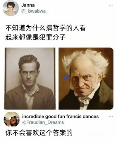 这是一张由推特（X）用户互动截图整理成的趣味梗图。上方用户Janna发文吐槽“不知道为什么搞哲学的人看起来都像是犯罪分子”，并附上两张哲学家的照片：左边是路德维希·维特根斯坦，他神态严肃冷峻，面相凌厉，风格类似罪犯入狱照；右边是阿图尔·叔本华，他眼神带审视感，神态狡黠。下方用户@Freudian_Dreams回复“你不会喜欢这个答案的”，这个回复是玩梗式的暗示——哲学家们看透世界本质的犀利思想，就像“冒犯”常人认知的“犯罪”，这个戳中哲学特质的答案会让提问者感到扎心，点破了哲学思想的尖锐与常人认知的反差。
