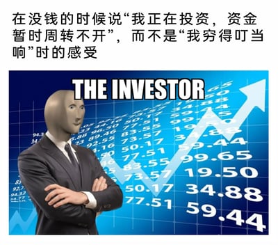 这是一张搞笑自嘲类梗图，图中上方配有中文文字“在没钱的时候说‘我正在投资，资金暂时周转不开’，而不是‘我穷得叮当响’时的感受”，下方是改编自国外“Stonks”梗图的内容：身着西装的抽象人形角色MemeMan双臂交叉抱于胸前，摆出自信的姿态，背景是布满数字的股票上涨走势图，角色上方标有英文“THE INVESTOR”。整张图通过将没钱的窘迫处境用投资人的话术包装，用自信的投资人形象来调侃这种自我包装后产生的良好心理感受，是一种接地气的生活幽默表达，戳中了普通人用体面话术掩饰拮据的心理。
