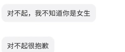 这是一张来自即时通讯软件的聊天记录截图，画面中只有两个白色的消息对话框，依次显示着消息发送者发送的内容：“对不起，我不知道你是女生”和“对不起很抱歉”。从内容可以推测，消息发送者此前可能因为误将对方判定为男性，说了不合适的话或者做了不合适的事，在得知对方真实性别后，接连发送消息表达自己的歉意，情绪显得比较急切和愧疚。