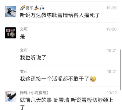 这是一张滑雪从业者的群聊截图，群内成员交流了一起万达滑雪教练在做呲雪墙动作时导致客人死亡的事故：用户「喜印」首先发布事故消息，「文可」回应自己也听闻此事，并表示自己接了相关工作现在不敢继续，「歸雁（小海教练）」补充事故细节，称事故发生在几天前，客人是被雪板切到脖颈致死。对话传递出从业者听闻安全事故后的不安与恐慌情绪。