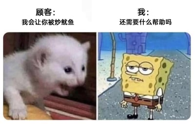 这是一张左右对比的静态图文meme，左侧是一只愤怒嘶吼的白色小猫，搭配文字“顾客：我会让你被炒鱿鱼”，生动展现出顾客暴怒、歇斯底里的状态；右侧是动画《海绵宝宝》中的主角海绵宝宝，他眼皮半耷拉、眼神空洞，表情麻木又无奈，搭配文字“我：还需要什么帮助吗”，精准还原了职场服务人员（如客服、餐饮从业者）面对顾客的无理威胁时，内心早已麻木崩溃，却不得不恪守职业规范、维持服务话术的无奈处境，戳中了众多打工人在服务岗位上的憋屈与心酸。
