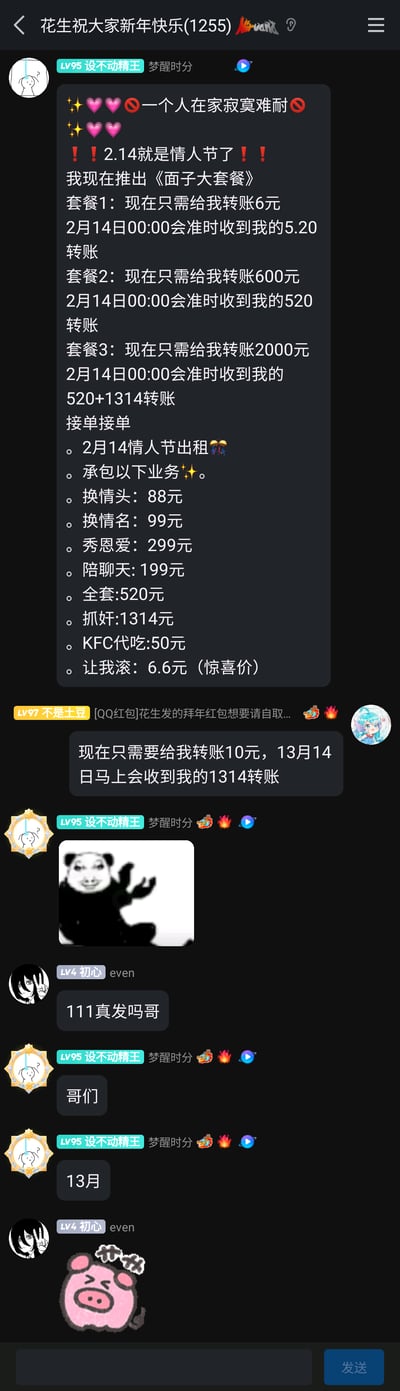 这是一张QQ群聊截图，群名为“花生祝大家新年快乐(1255)”。群成员“设不动精王”借着2月14日情人节的契机，推出《面子大套餐》的整活转账套路，还列出情人节出租的各类搞笑业务，涵盖换情头、秀恩爱、陪聊天等，甚至设置了“让我滚”的惊喜价服务；之后成员“不是土豆”玩梗升级，推出“转账10元，13月14日返1314”的虚假转账套路，“设不动精王”发送熊猫头摊手表情包回应，成员“初心even”询问是否真的会转账，“设不动精王”随后点出“13月”的漏洞，“初心even”最终发送小猪无奈表情包回应。整个聊天充满搞笑整活的氛围，利用情人节数字梗玩反向转账玩笑，其中“13月”的不存在性是核心笑点，让虚假转账的套路彻底露馅。