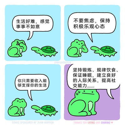 这是一幅四格连环卡通漫画，通过青蛙与乌龟的互动，讽刺了生活中那些看似有效实则给人增添负担的“治愈建议”。第一格中，青蛙皱着眉、手撑着脸，向身边的乌龟抱怨“生活好难，感觉事事不如意”，满是苦恼；第二格，乌龟安慰青蛙“不要焦虑，保持积极乐观心态”，青蛙的表情稍微平复；第三格，乌龟继续给出简单的建议“你只需要收入能够支撑你的生活”，青蛙的状态看起来更加放松；第四格，青蛙开始说出一堆复杂且需要长期坚持的要求“坚持锻炼、规律饮食、保证睡眠，建立良好的人际关系，提高社交能力……”，此时青蛙的身体变大，脸上冒出冷汗，表情充满焦虑，这些堆叠的建议反而成了压垮青蛙的新压力，精准戳中当代人面对生活压力时，看似有用的安慰实则带来更多焦虑的痛点。