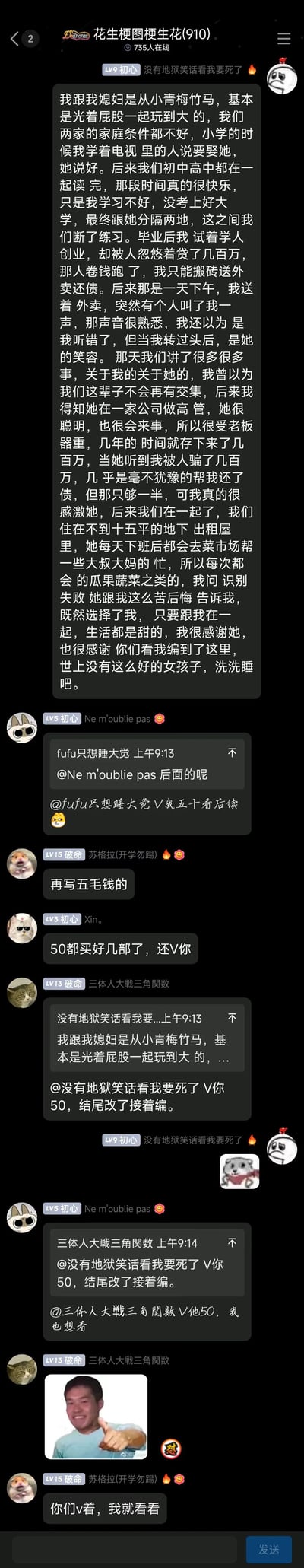 这是一张QQ群聊的竖屏截图，群名为“花生梗图梗生花(910)”，群内有735人在线。群内用户“没有地狱笑话看我要死了”先编写了一段情节温情的青梅竹马故事，讲述两人从小相伴、因学业分隔、男方创业失败负债后与成为高管的女方重逢，女方帮助男方并与其共苦的经历，最后突然反转表示故事是编造的，感慨“世上没有这么好的女孩子，洗洗睡吧”。这段反转段子引发其他群友兴趣，群友们纷纷起哄要求续写，有群友提出“V我五十看后续”，还有群友表示愿意发红包让作者修改结尾继续创作，群内互动热闹，过程中还有用户发送仓鼠比心、真人竖大拇指的表情包来回应。