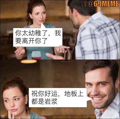 这张梗图以分手为主题，巧妙用上了“地板都是岩浆”的经典童年游戏梗，场景感十足。上半部分女生直言“你太幼稚了，我要离开你了”，下半部分男生则完全沉浸在童趣世界，回应“祝你好运，地板上都是岩浆”，制造了严肃与无厘头的强烈对比，非常有戏剧性和幽默感。整体气质偏向自嘲和搞笑，常用于调侃幼稚行为或表达分手时一方很“中二”。

双关/梗：地板是岩浆为童年想象力游戏梗，呼应幼稚话题，具有明显反讽意味。